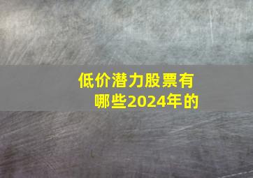 低价潜力股票有哪些2024年的