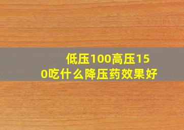 低压100高压150吃什么降压药效果好