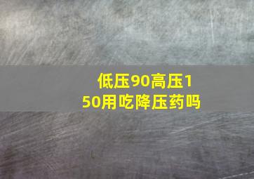 低压90高压150用吃降压药吗