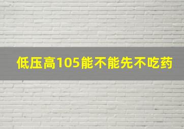 低压高105能不能先不吃药