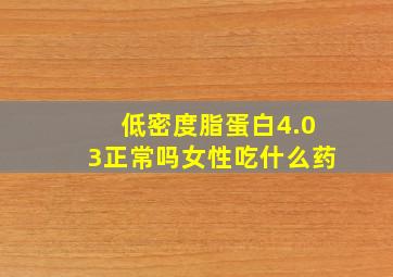 低密度脂蛋白4.03正常吗女性吃什么药