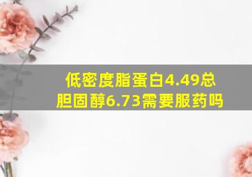 低密度脂蛋白4.49总胆固醇6.73需要服药吗