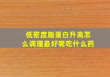 低密度脂蛋白升高怎么调理最好呢吃什么药