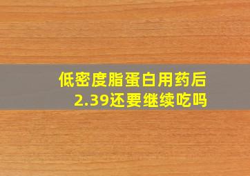 低密度脂蛋白用药后2.39还要继续吃吗