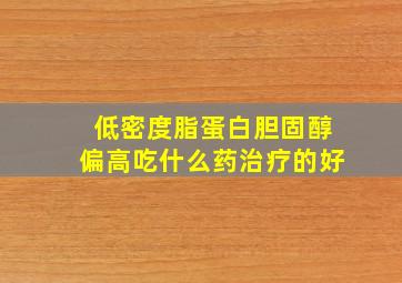 低密度脂蛋白胆固醇偏高吃什么药治疗的好