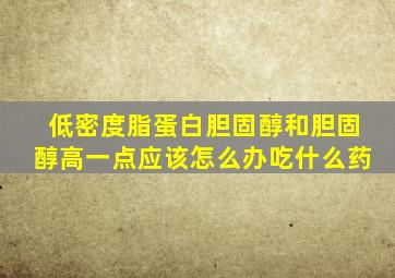 低密度脂蛋白胆固醇和胆固醇高一点应该怎么办吃什么药