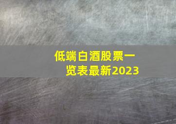 低端白酒股票一览表最新2023