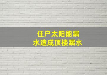 住户太阳能漏水造成顶楼漏水