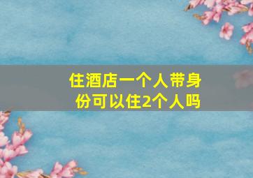 住酒店一个人带身份可以住2个人吗