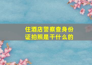 住酒店警察查身份证拍照是干什么的