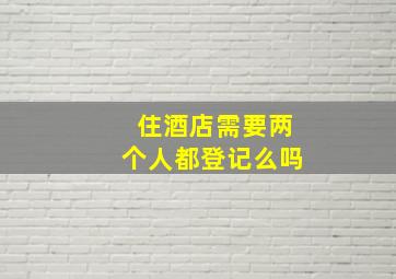 住酒店需要两个人都登记么吗