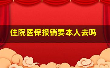 住院医保报销要本人去吗