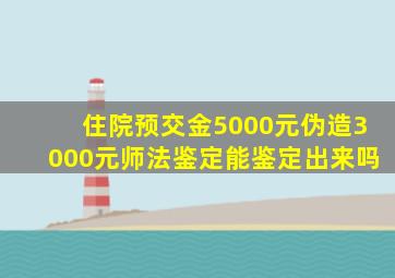 住院预交金5000元伪造3000元师法鉴定能鉴定出来吗