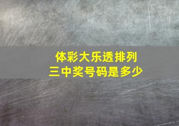 体彩大乐透排列三中奖号码是多少