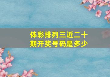 体彩排列三近二十期开奖号码是多少