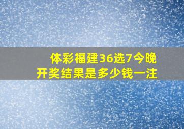 体彩福建36选7今晚开奖结果是多少钱一注