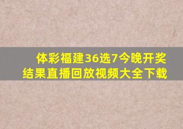 体彩福建36选7今晚开奖结果直播回放视频大全下载