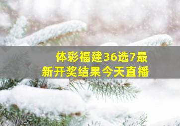 体彩福建36选7最新开奖结果今天直播