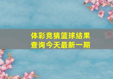 体彩竞猜篮球结果查询今天最新一期