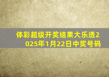 体彩超级开奖结果大乐透2025年1月22日中奖号码