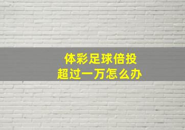 体彩足球倍投超过一万怎么办