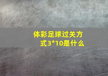 体彩足球过关方式3*10是什么