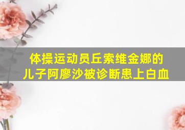 体操运动员丘索维金娜的儿子阿廖沙被诊断患上白血