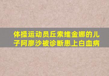 体操运动员丘索维金娜的儿子阿廖沙被诊断患上白血病