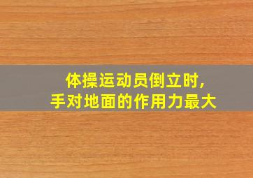 体操运动员倒立时,手对地面的作用力最大