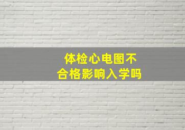 体检心电图不合格影响入学吗