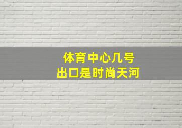 体育中心几号出口是时尚天河