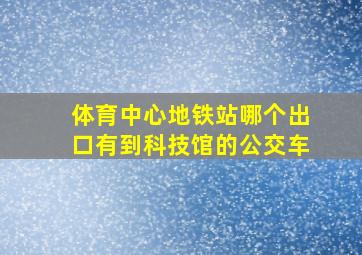 体育中心地铁站哪个出口有到科技馆的公交车