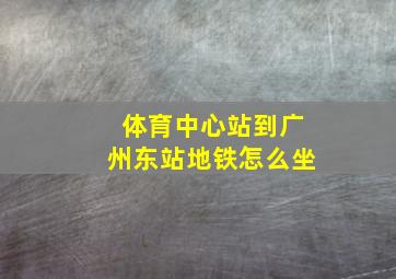 体育中心站到广州东站地铁怎么坐