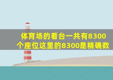 体育场的看台一共有8300个座位这里的8300是精确数