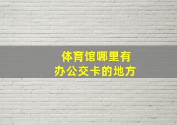 体育馆哪里有办公交卡的地方