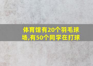 体育馆有20个羽毛球场,有50个同学在打球