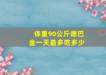 体重90公斤德巴金一天最多吃多少