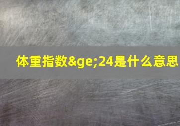 体重指数≥24是什么意思