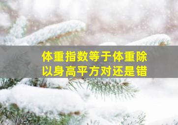 体重指数等于体重除以身高平方对还是错