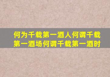 何为千载第一酒人何谓千载第一酒场何谓千载第一酒时