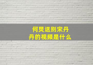 何炅送别宋丹丹的视频是什么