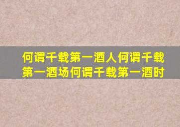 何谓千载第一酒人何谓千载第一酒场何谓千载第一酒时