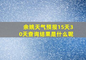 余姚天气预报15天30天查询结果是什么呢