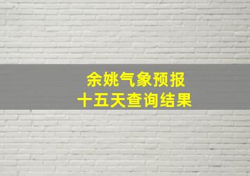 余姚气象预报十五天查询结果