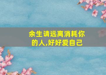 余生请远离消耗你的人,好好爱自己