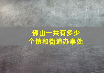 佛山一共有多少个镇和街道办事处