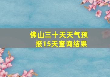 佛山三十天天气预报15天查询结果