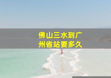 佛山三水到广州省站要多久