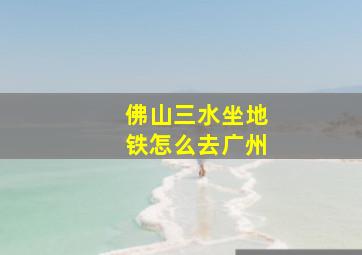 佛山三水坐地铁怎么去广州