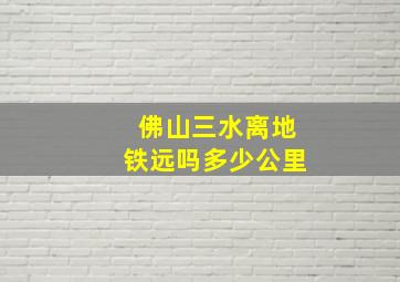 佛山三水离地铁远吗多少公里